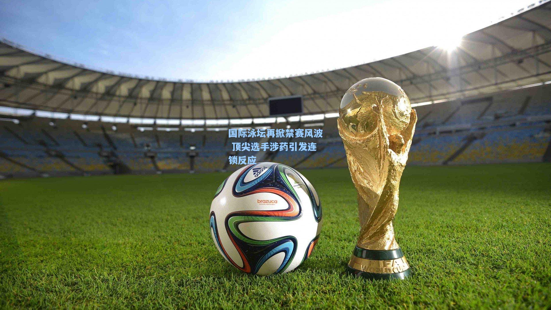 国际泳坛再掀禁赛风波 顶尖选手涉药引发连锁反应