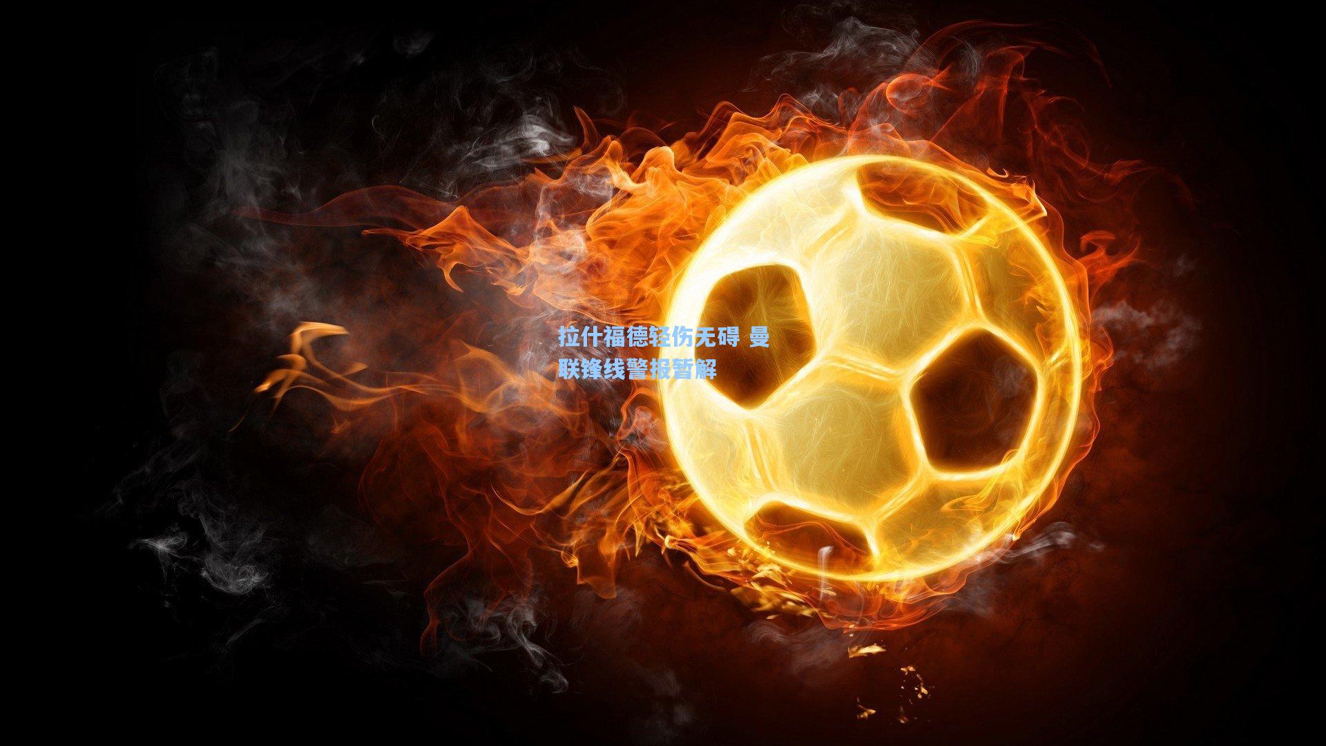 拉什福德轻伤无碍 曼联锋线警报暂解