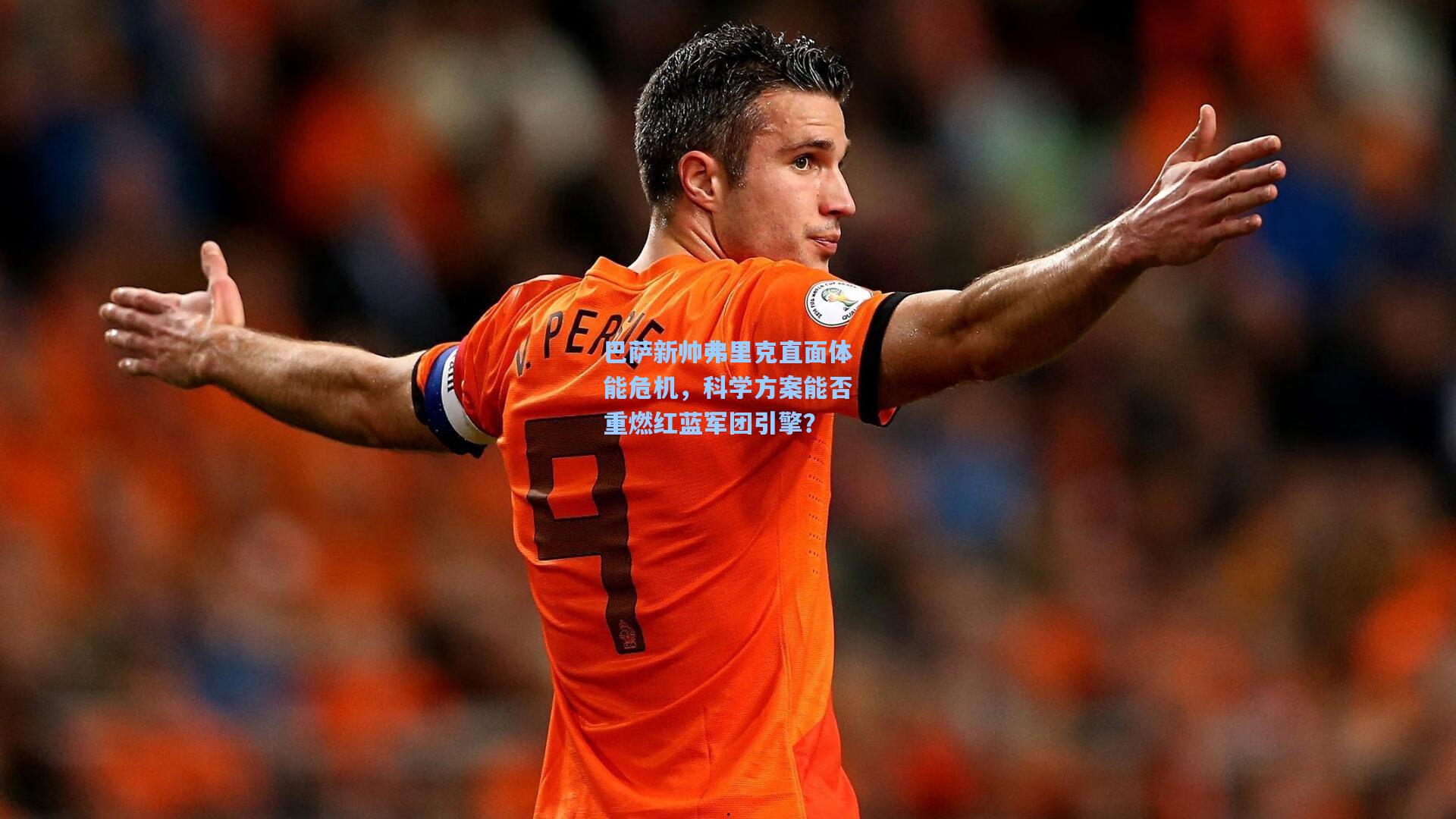 巴萨新帅弗里克直面体能危机，科学方案能否重燃红蓝军团引擎？