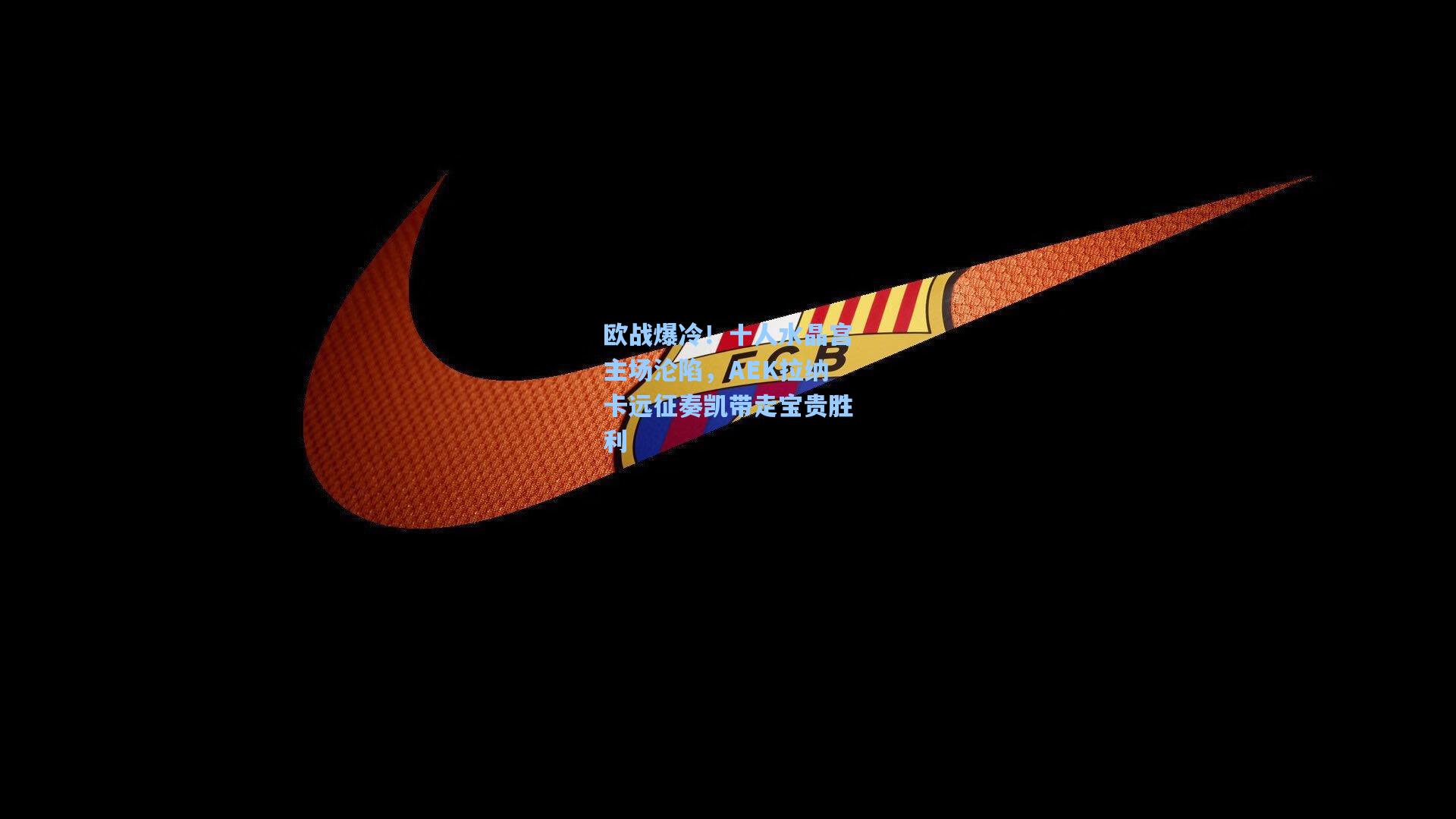 欧战爆冷！十人水晶宫主场沦陷，AEK拉纳卡远征奏凯带走宝贵胜利