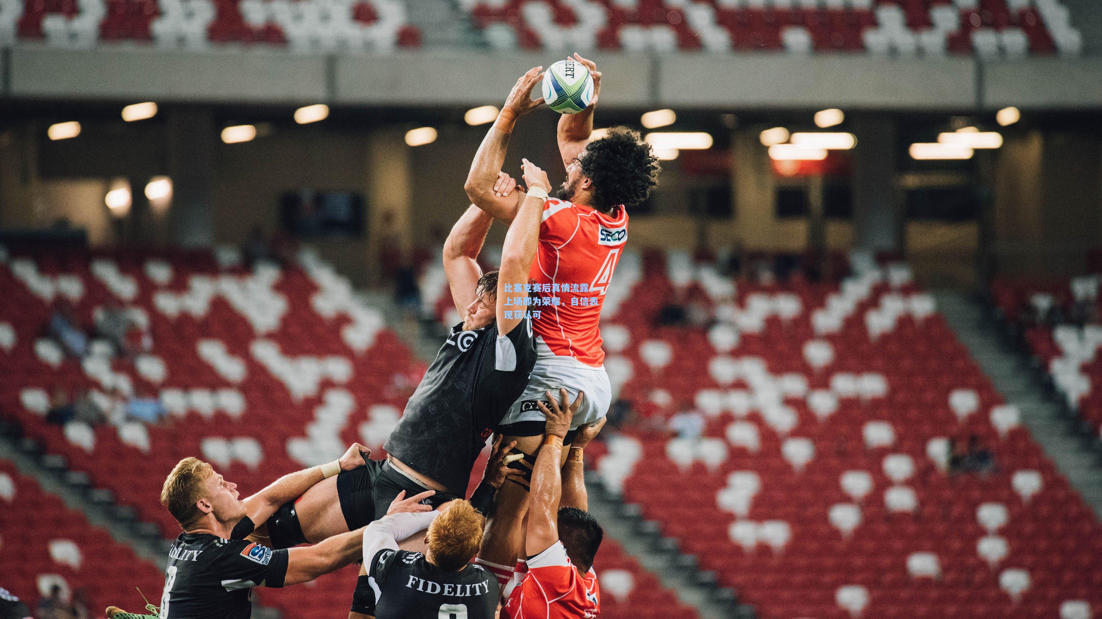 比塞克赛后真情流露，上场即为荣耀，自信表现获认可