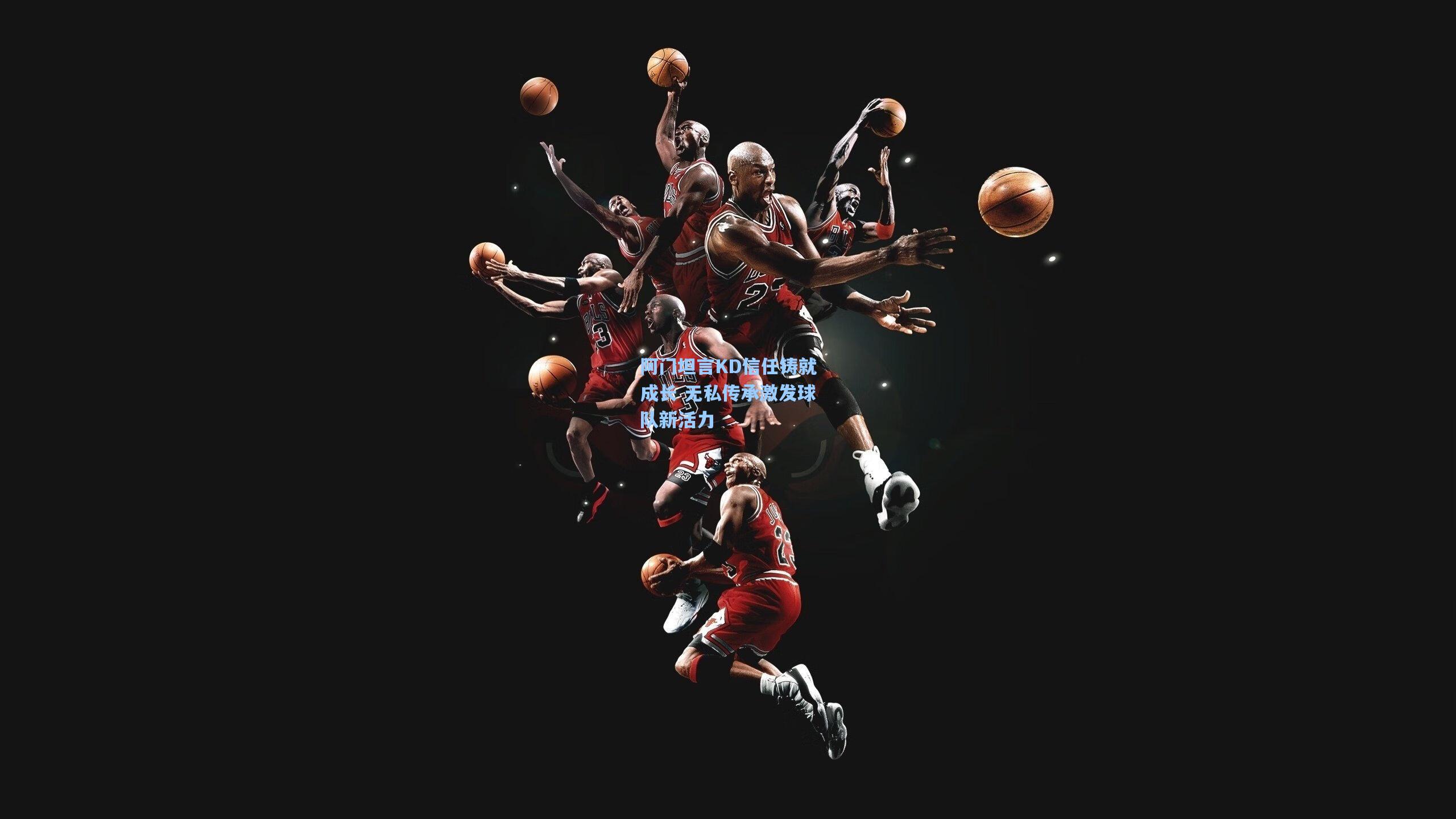 阿门坦言KD信任铸就成长 无私传承激发球队新活力