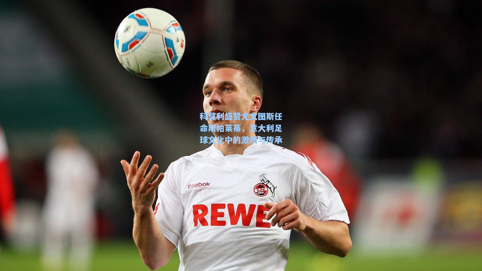 科莫利盛赞尤文图斯任命斯帕莱蒂，意大利足球文化中的激情与传承