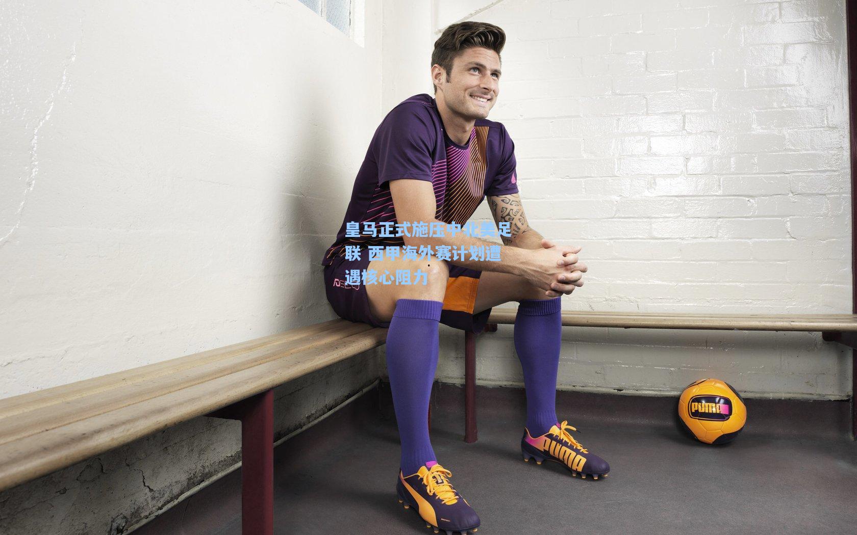 皇马正式施压中北美足联 西甲海外赛计划遭遇核心阻力